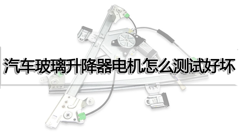 汽车玻璃升降器电机怎么测试好坏